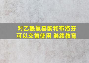 对乙酰氨基酚和布洛芬可以交替使用 继续教育